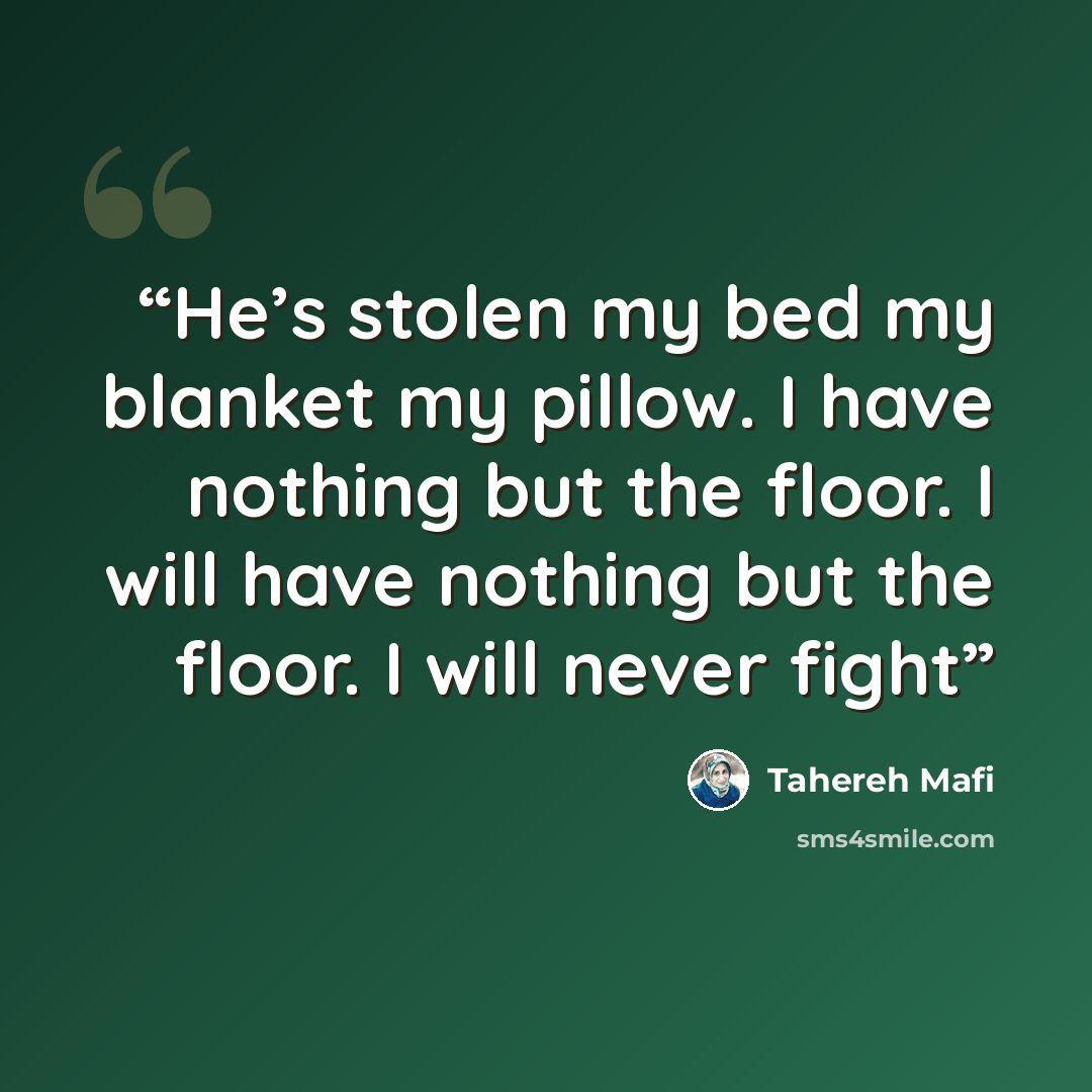 “He’s stolen my bed my blanket my pillow. I have nothing but the floor. I will have nothing but the floor. I will never fight” quote by Tahereh Mafi