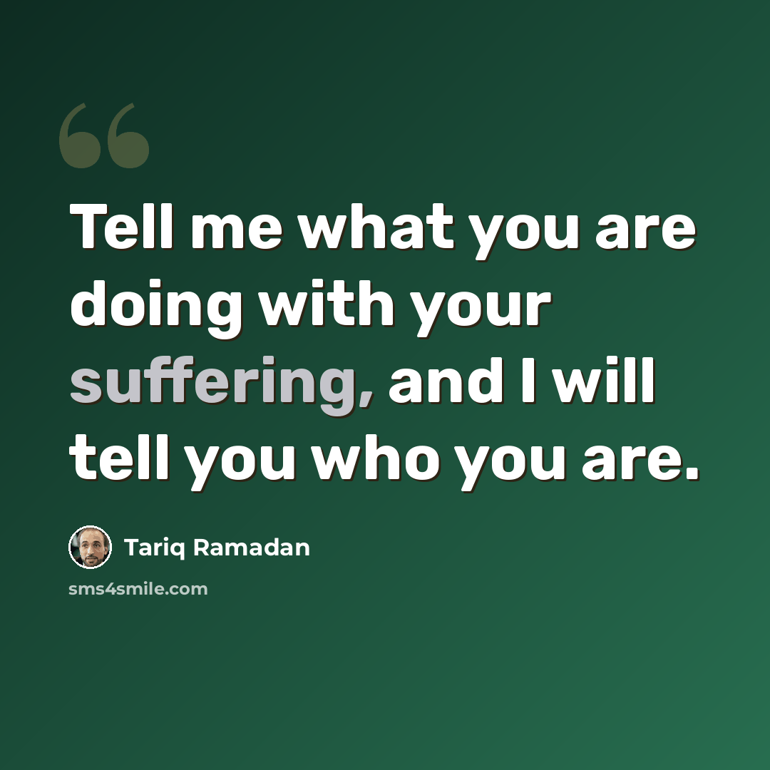 “Tell me what you are doing with your suffering, and I will tell you who you are.” quote by Tariq Ramadan