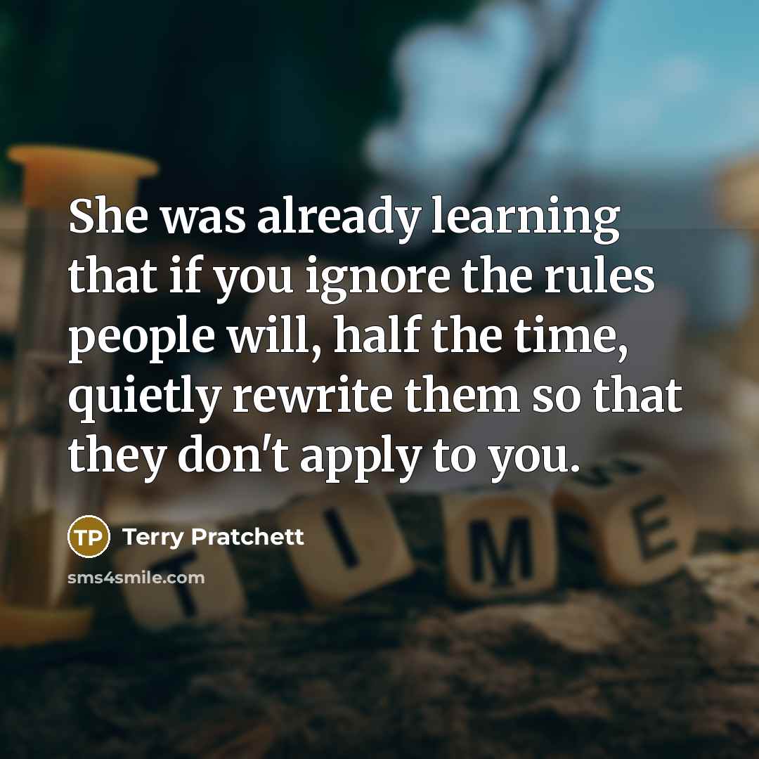 “She was already learning that if you ignore the rules people will, half the time, quietly rewrite them so that they don't apply to you.” quote by Terry Pratchett