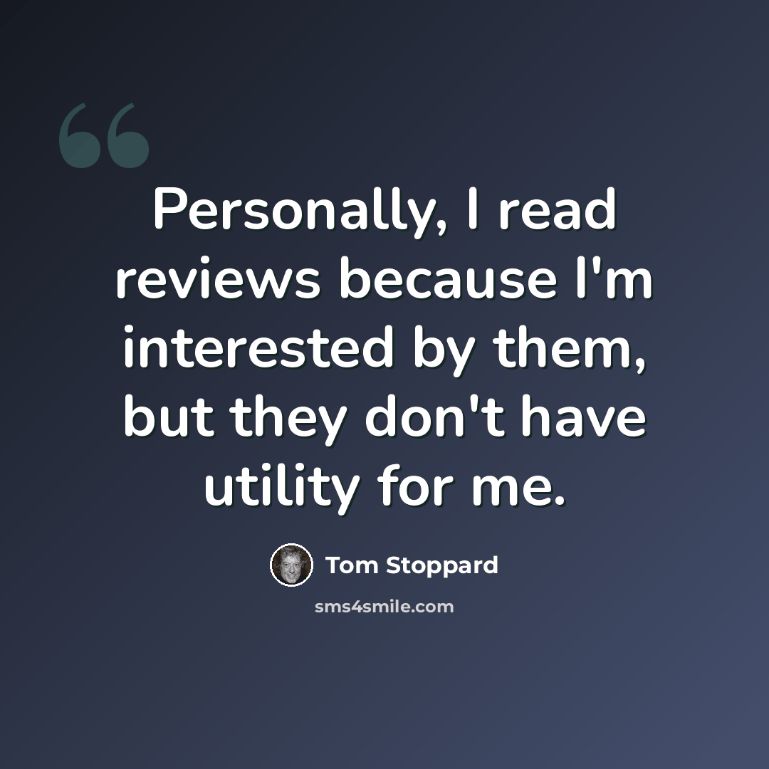“Personally, I read reviews because I'm interested by them, but they don't have utility for me.” quote by Tom Stoppard