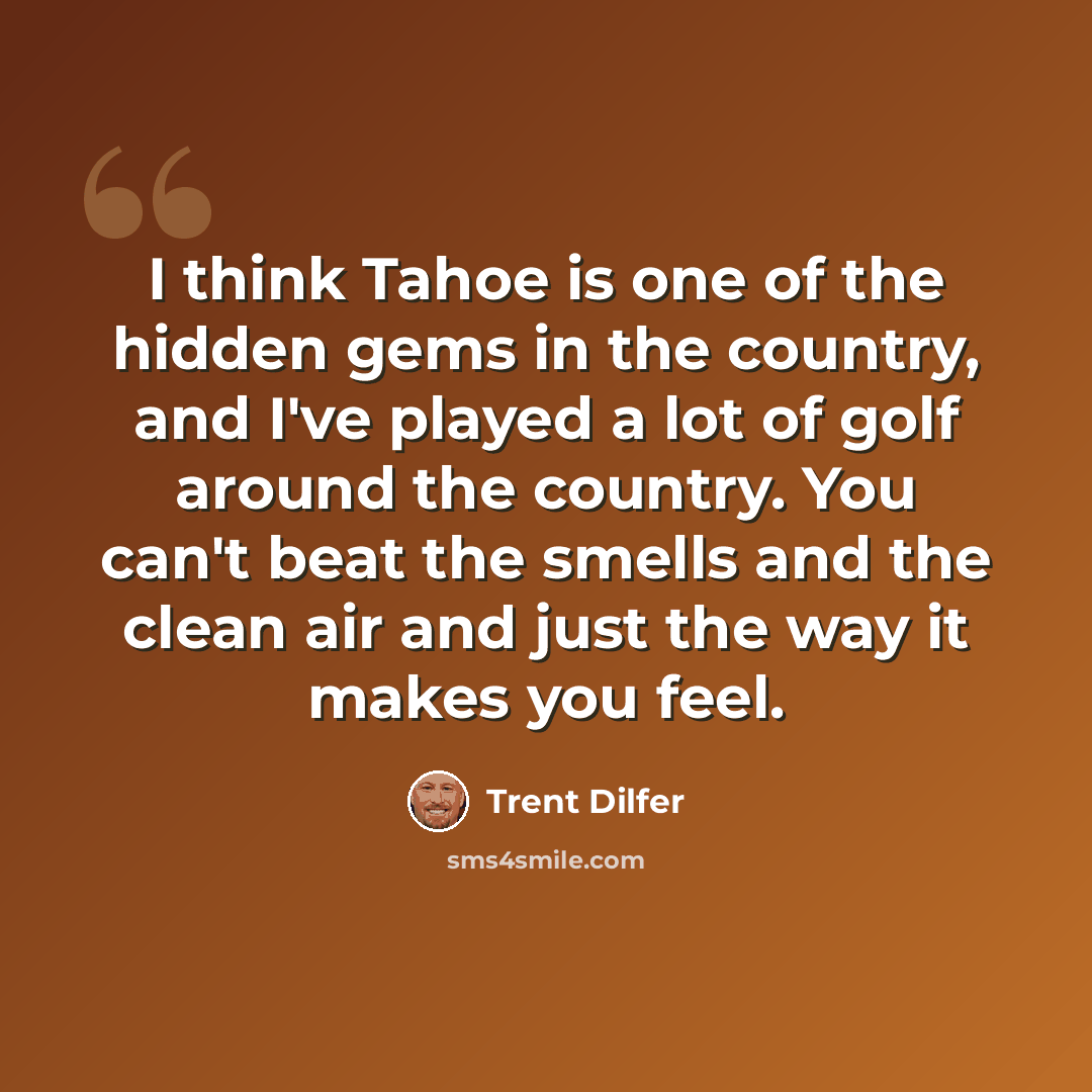 “I think Tahoe is one of the hidden gems in the country, and I've played a lot of golf around the country. You can't beat the smells and the clean air and just the way it makes you feel.” quote by Trent Dilfer