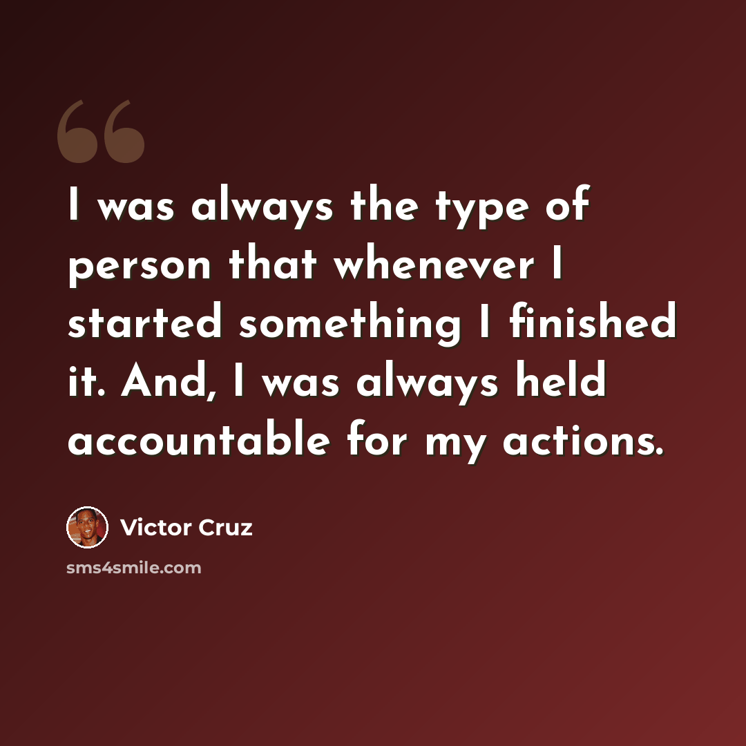 “I was always the type of person that whenever I started something I finished it. And, I was always held accountable for my actions.” quote by Victor Cruz