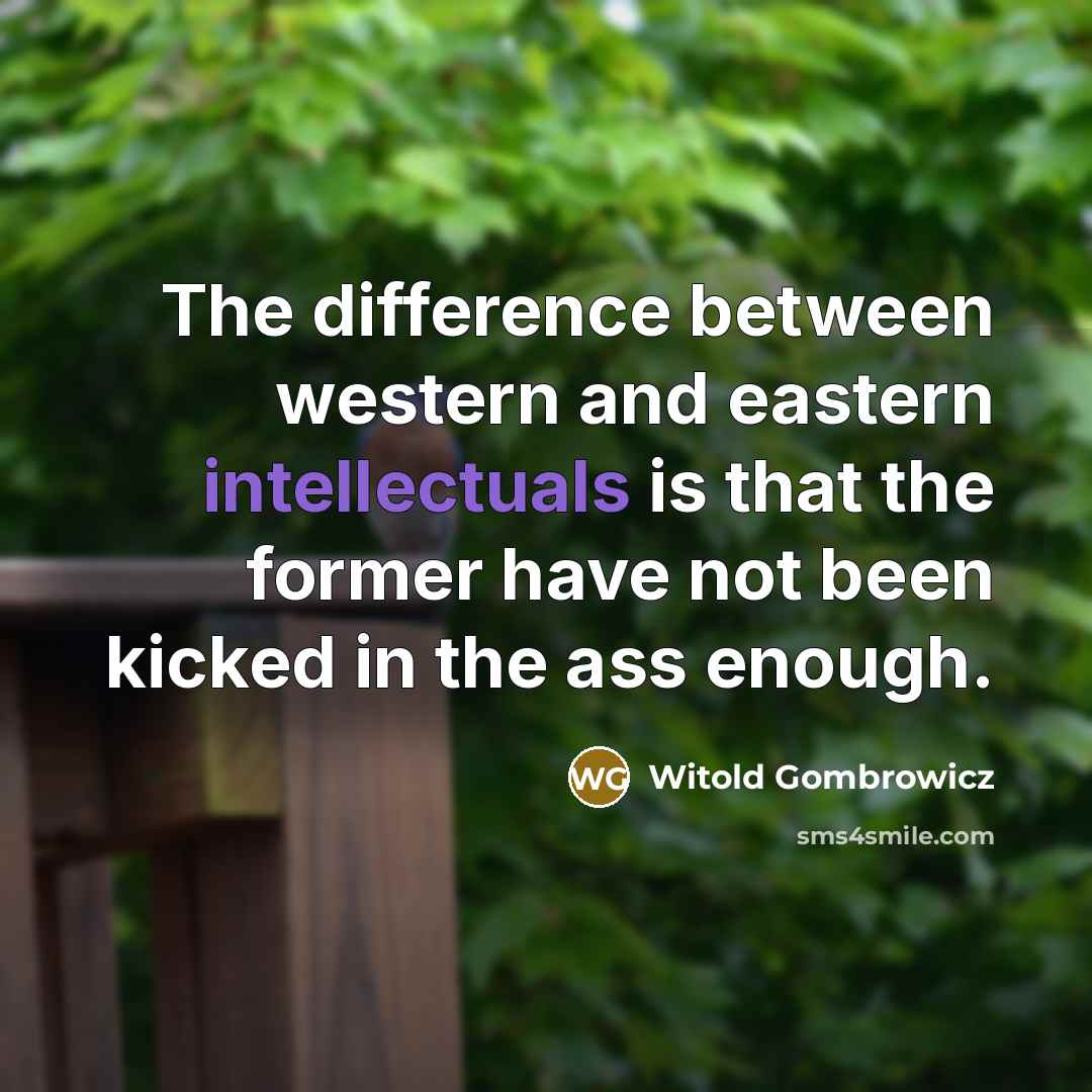 “The difference between western and eastern intellectuals is that the former have not been kicked in the ass enough.” quote by Witold Gombrowicz