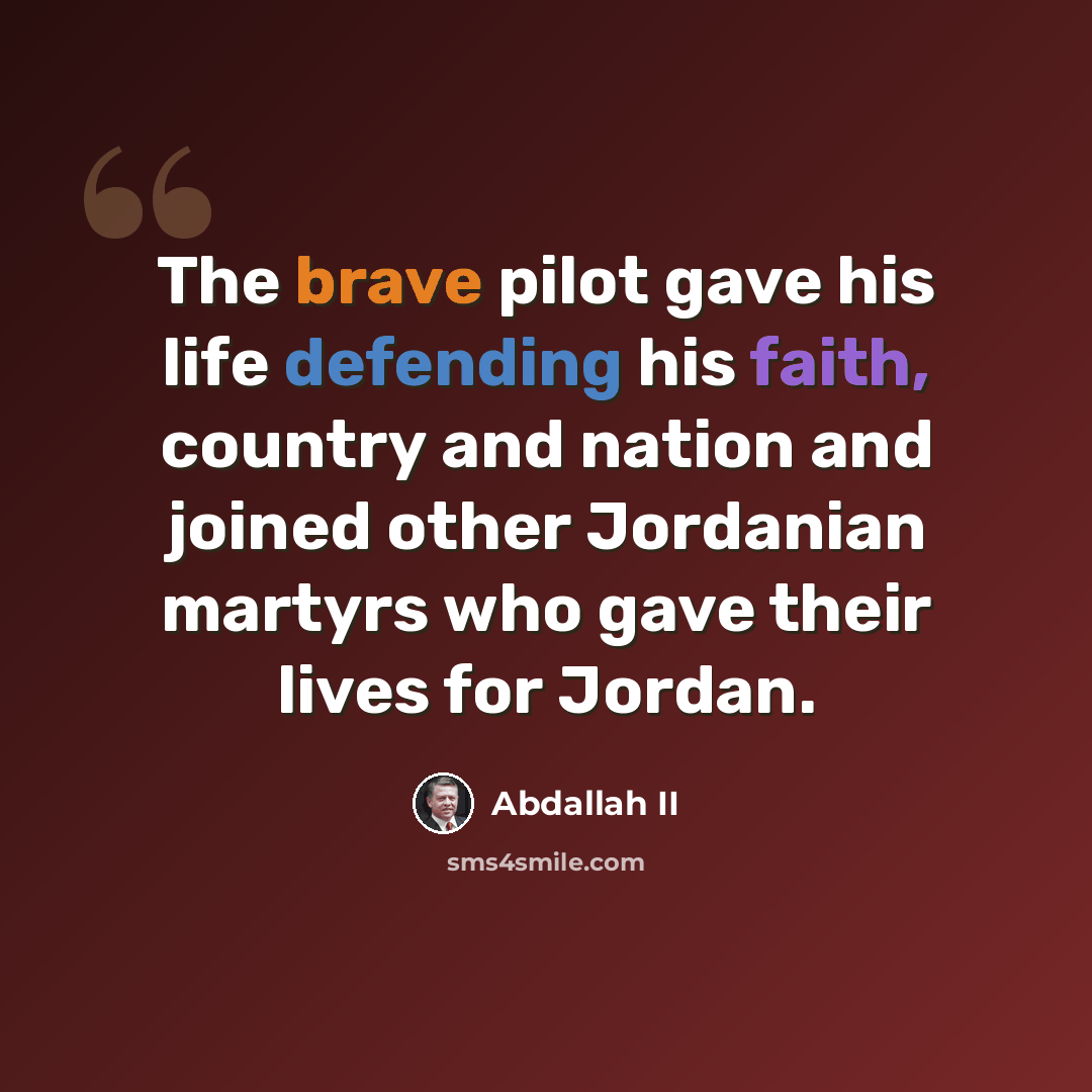 “The brave pilot gave his life defending his faith, country and nation and joined other Jordanian martyrs who gave their lives for Jordan.” quote by Abdallah II