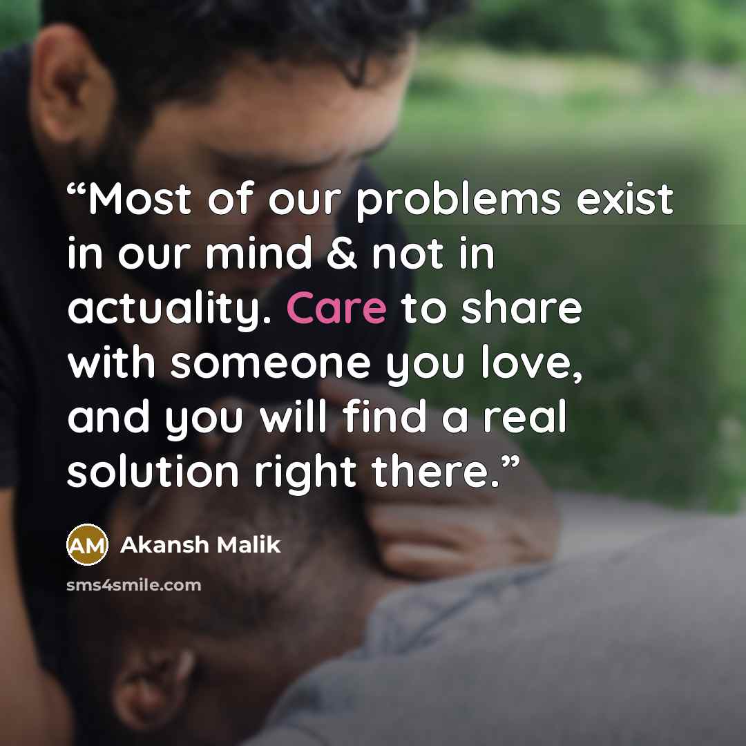 “Most of our problems exist in our mind & not in actuality. Care to share with someone you love, and you will find a real solution right there.” quote by Akansh Malik
