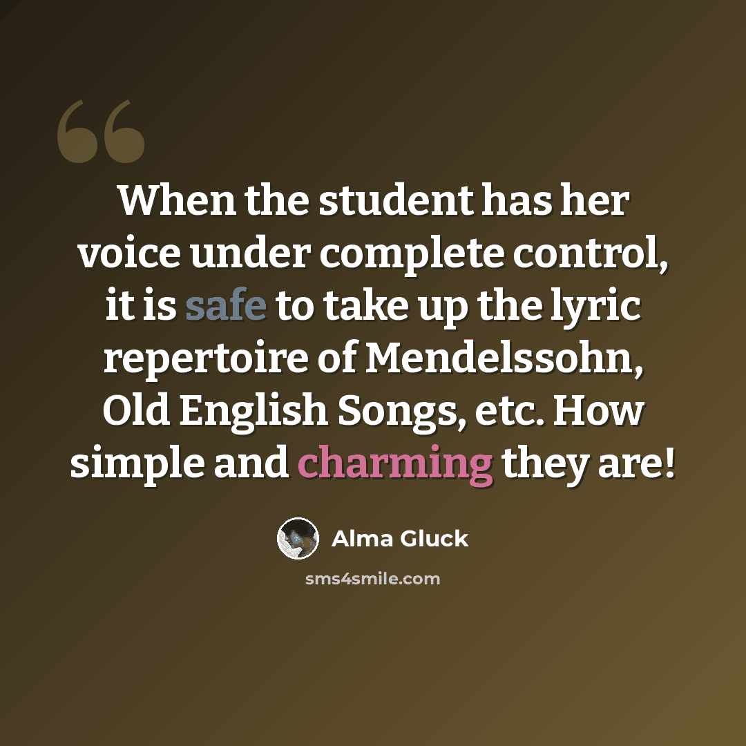 “When the student has her voice under complete control, it is safe to take up the lyric repertoire of Mendelssohn, Old English Songs, etc. How simple and charming they are!” quote by Alma Gluck