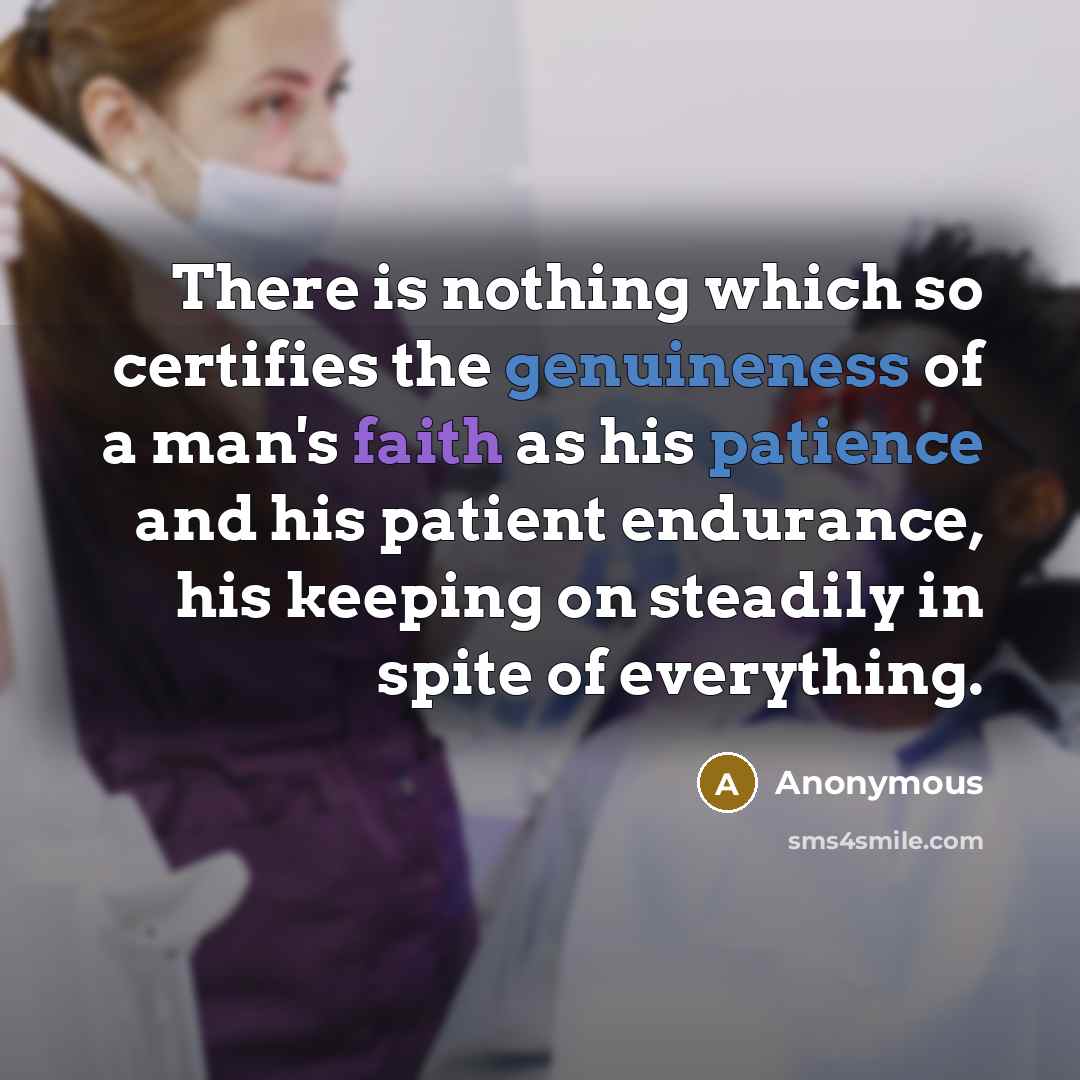 “There is nothing which so certifies the genuineness of a man's faith as his patience and his patient endurance, his keeping on steadily in spite of everything.” quote by Anonymous