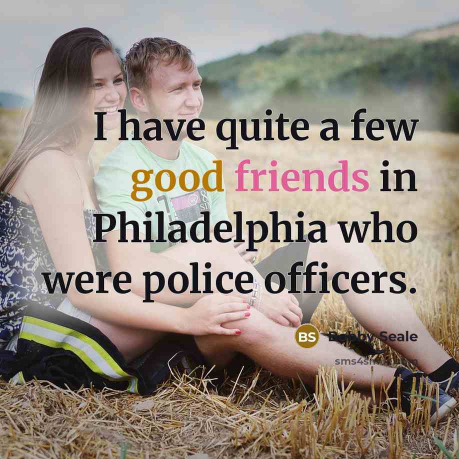 “I have quite a few good friends in Philadelphia who were police officers.” quote by Bobby Seale
