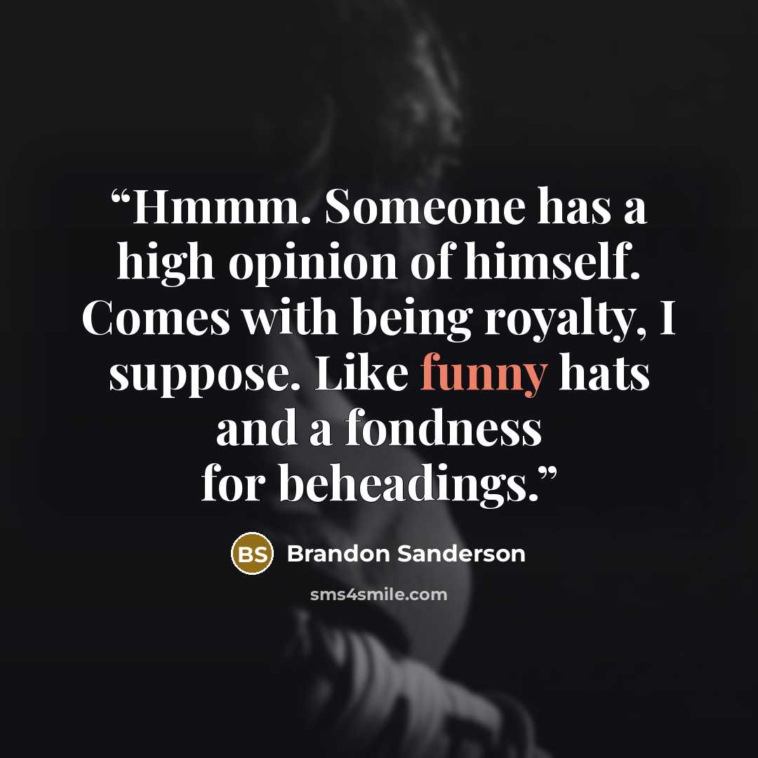 “Hmmm. Someone has a high opinion of himself. Comes with being royalty, I suppose. Like funny hats and a fondness for beheadings.” quote by Brandon Sanderson