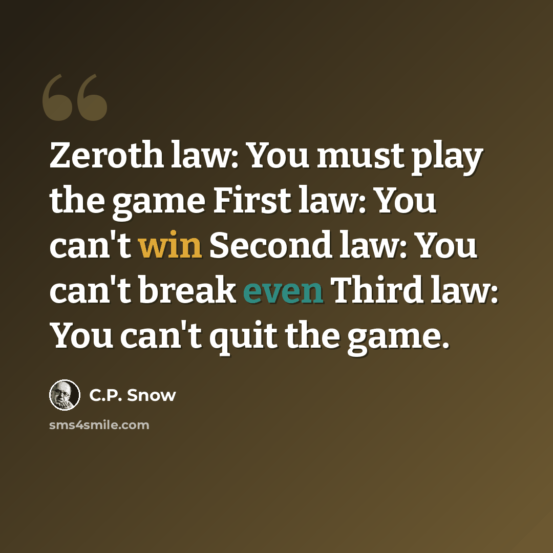 “Zeroth law: You must play the game First law: You can't win Second law: You can't break even Third law: You can't quit the game.” quote by C.P. Snow
