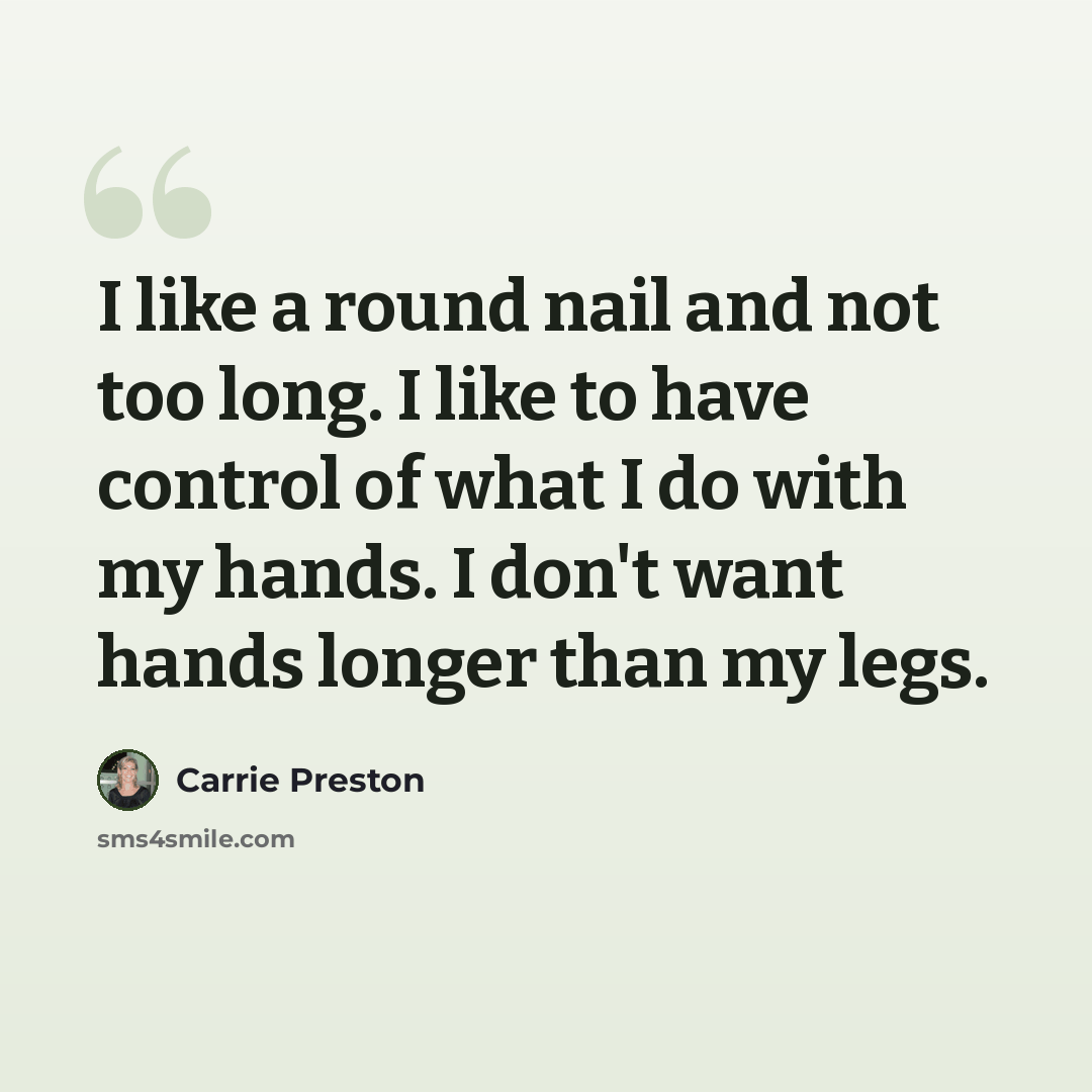 “I like a round nail and not too long. I like to have control of what I do with my hands. I don't want hands longer than my legs.” quote by Carrie Preston