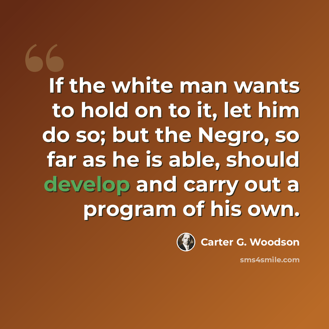 “If the white man wants to hold on to it, let him do so; but the Negro, so far as he is able, should develop and carry out a program of his own.” quote by Carter G. Woodson