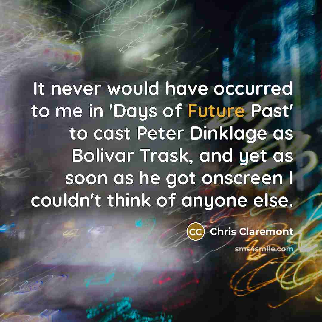 “It never would have occurred to me in 'Days of Future Past' to cast Peter Dinklage as Bolivar Trask, and yet as soon as he got onscreen I couldn't think of anyone else.” quote by Chris Claremont