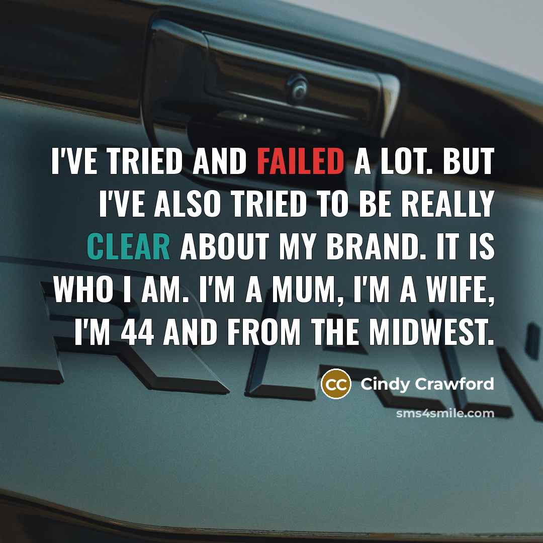 “I've tried and failed a lot. But I've also tried to be really clear about my brand. It is who I am. I'm a mum, I'm a wife, I'm 44 and from the Midwest.” quote by Cindy Crawford