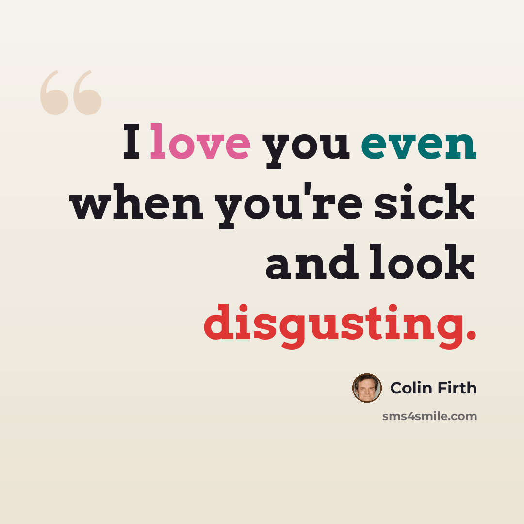 “I love you even when you're sick and look disgusting.” quote by Colin Firth