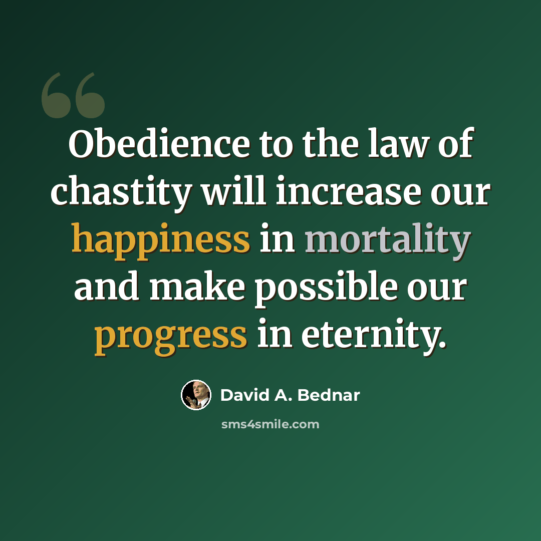 “Obedience to the law of chastity will increase our happiness in mortality and make possible our progress in eternity.” quote by David A. Bednar