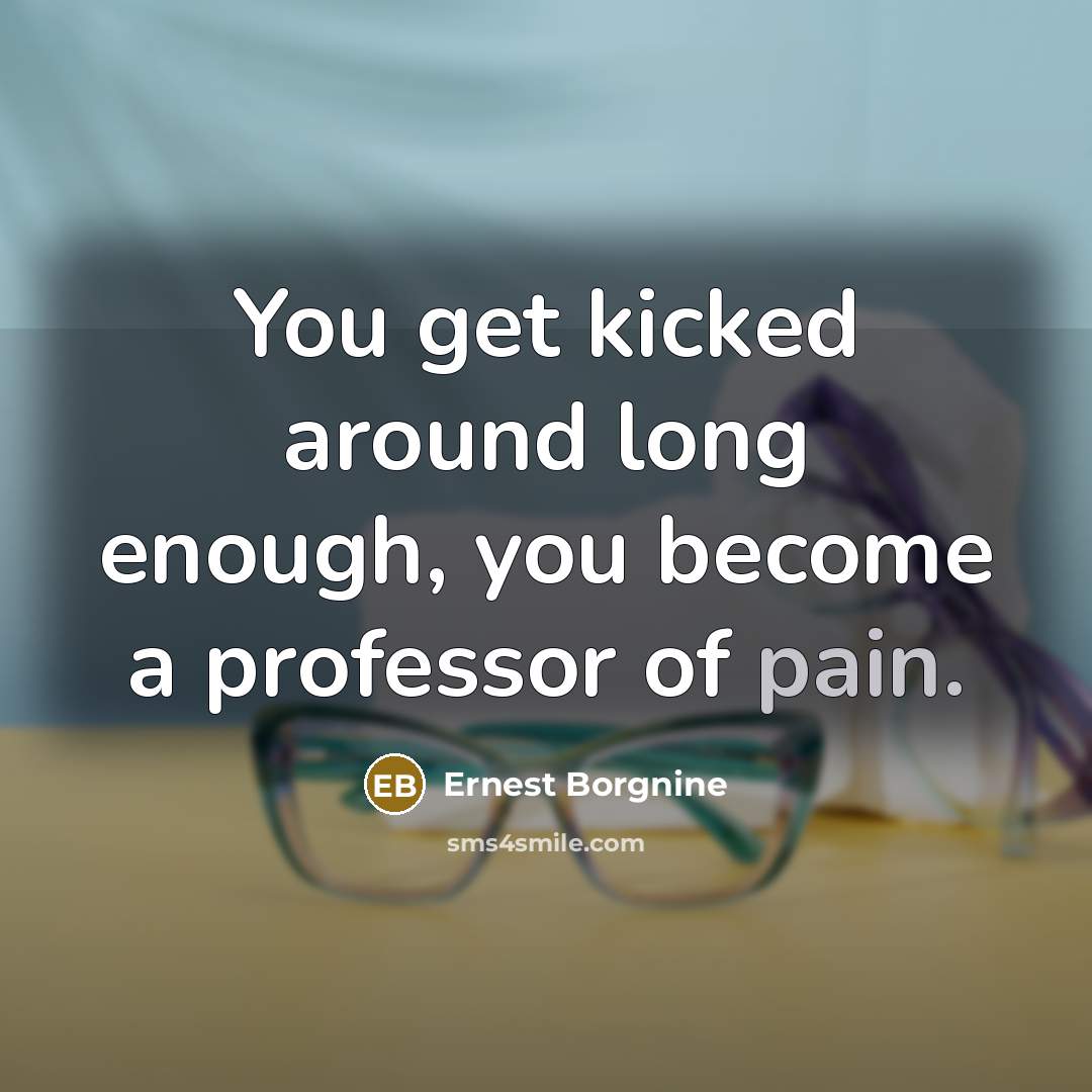 “You get kicked around long enough, you become a professor of pain.” quote by Ernest Borgnine