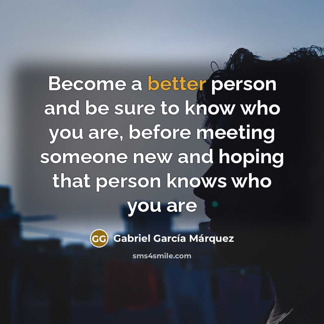 “Become a better person and be sure to know who you are, before meeting someone new and hoping that person knows who you are” quote by Gabriel Garcia Marquez