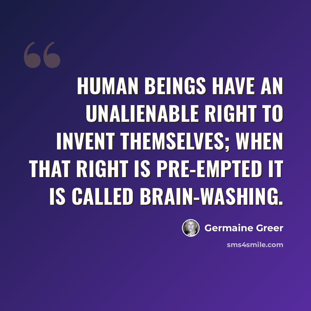 “Human beings have an unalienable right to invent themselves; when that right is pre-empted it is called brain-washing.” quote by Germaine Greer