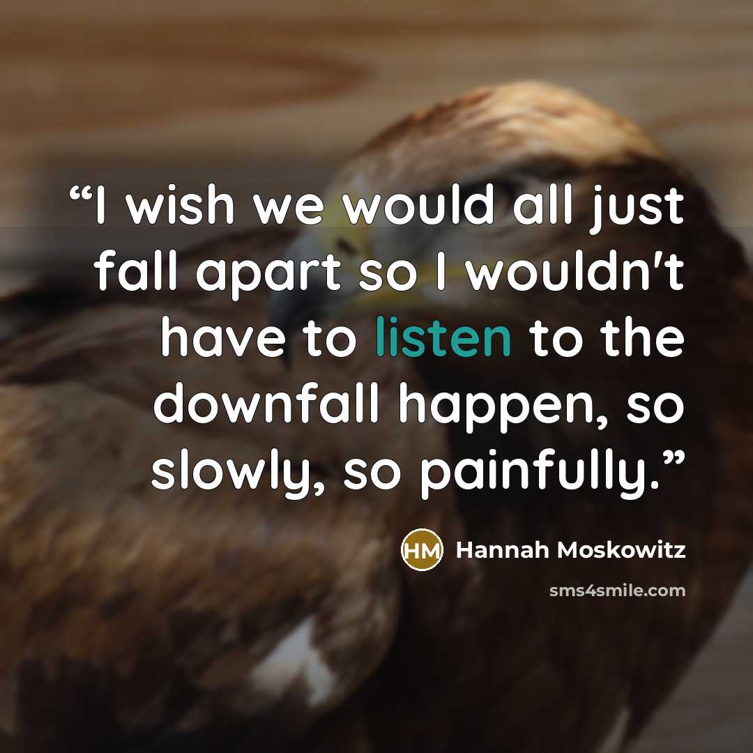 “I wish we would all just fall apart so I wouldn't have to listen to the downfall happen, so slowly, so painfully.” quote by Hannah Moskowitz