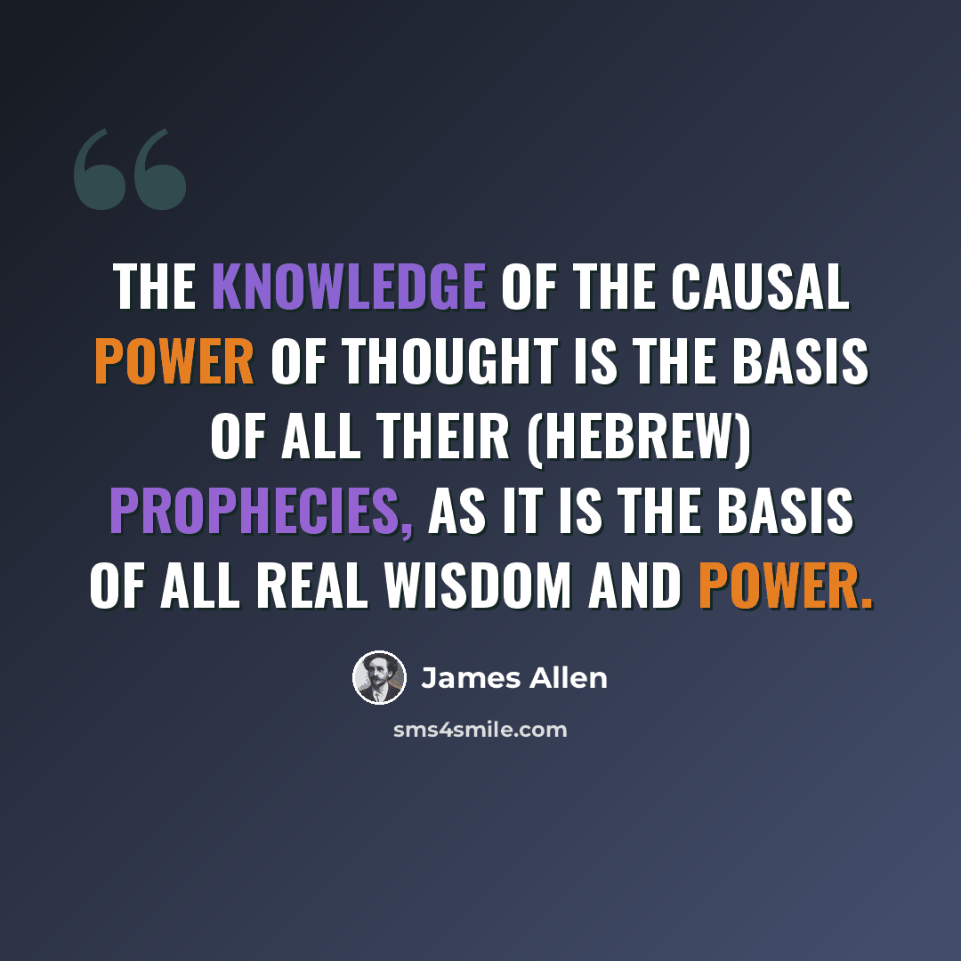 “The knowledge of the causal power of thought is the basis of all their (Hebrew) prophecies, as it is the basis of all real wisdom and power.” quote by James Allen