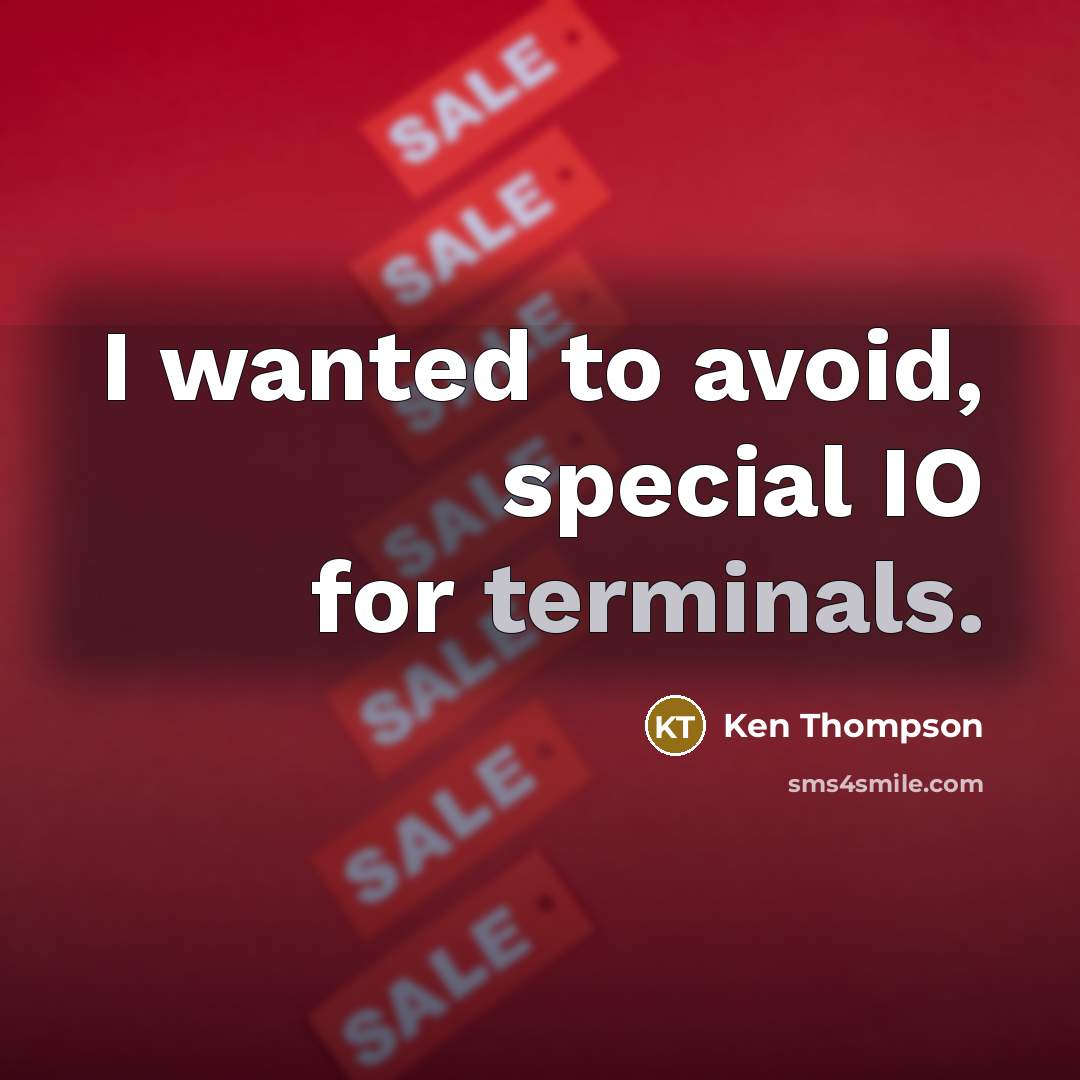 “I wanted to avoid, special IO for terminals.” quote by Ken Thompson