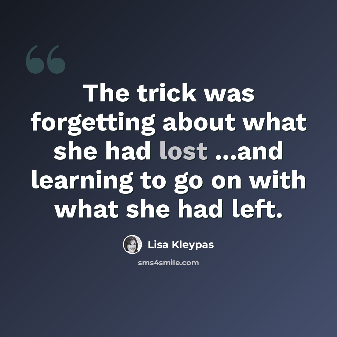 “The trick was forgetting about what she had lost ...and learning to go on with what she had left.” quote by Lisa Kleypas