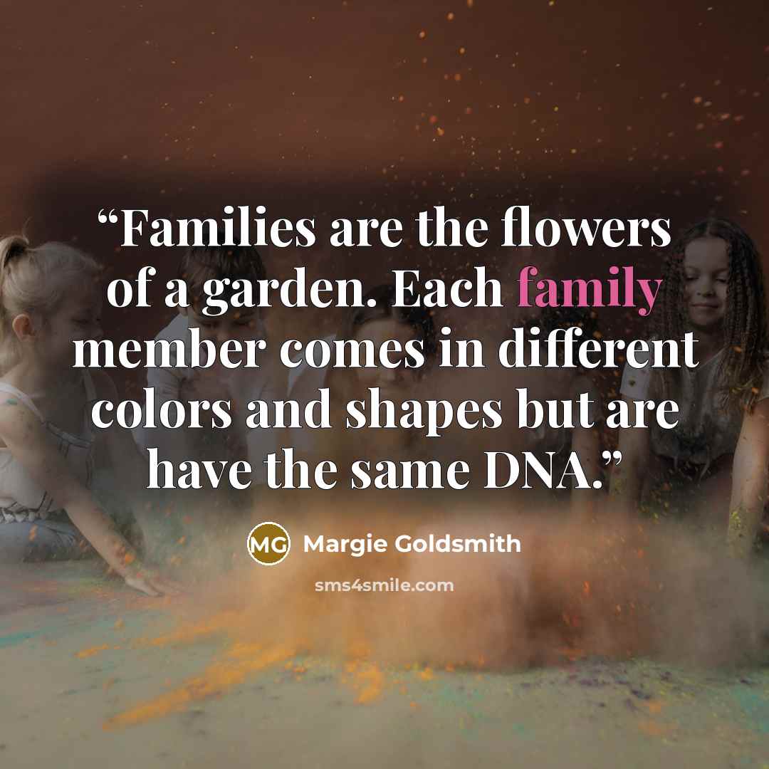 “Families are the flowers of a garden. Each family member comes in different colors and shapes but are have the same DNA.” quote by Margie Goldsmith