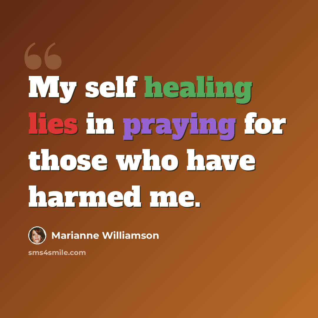 “My self healing lies in praying for those who have harmed me.” quote by Marianne Williamson