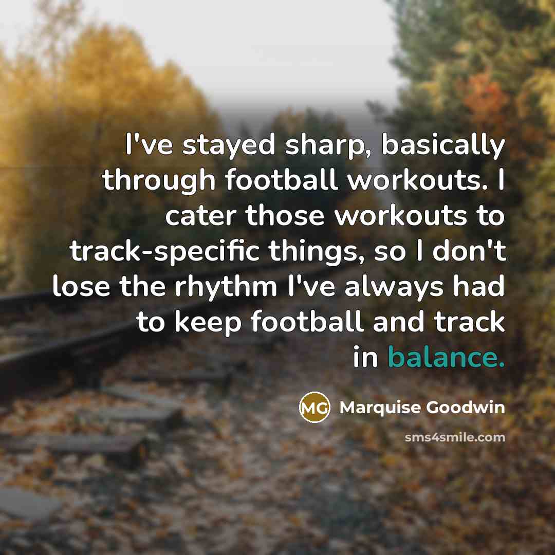 “I've stayed sharp, basically through football workouts. I cater those workouts to track-specific things, so I don't lose the rhythm I've always had to keep football and track in balance.” quote by Marquise Goodwin