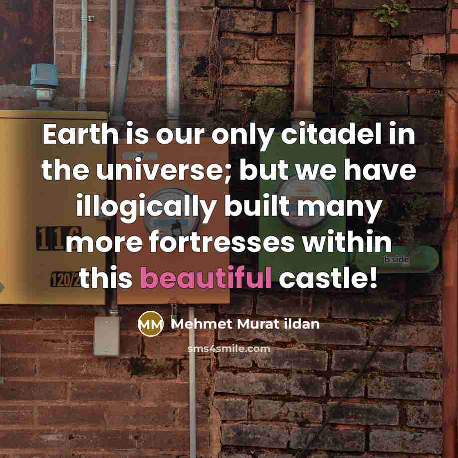 “Earth is our only citadel in the universe; but we have illogically built many more fortresses within this beautiful castle!” quote by Mehmet Murat Ildan