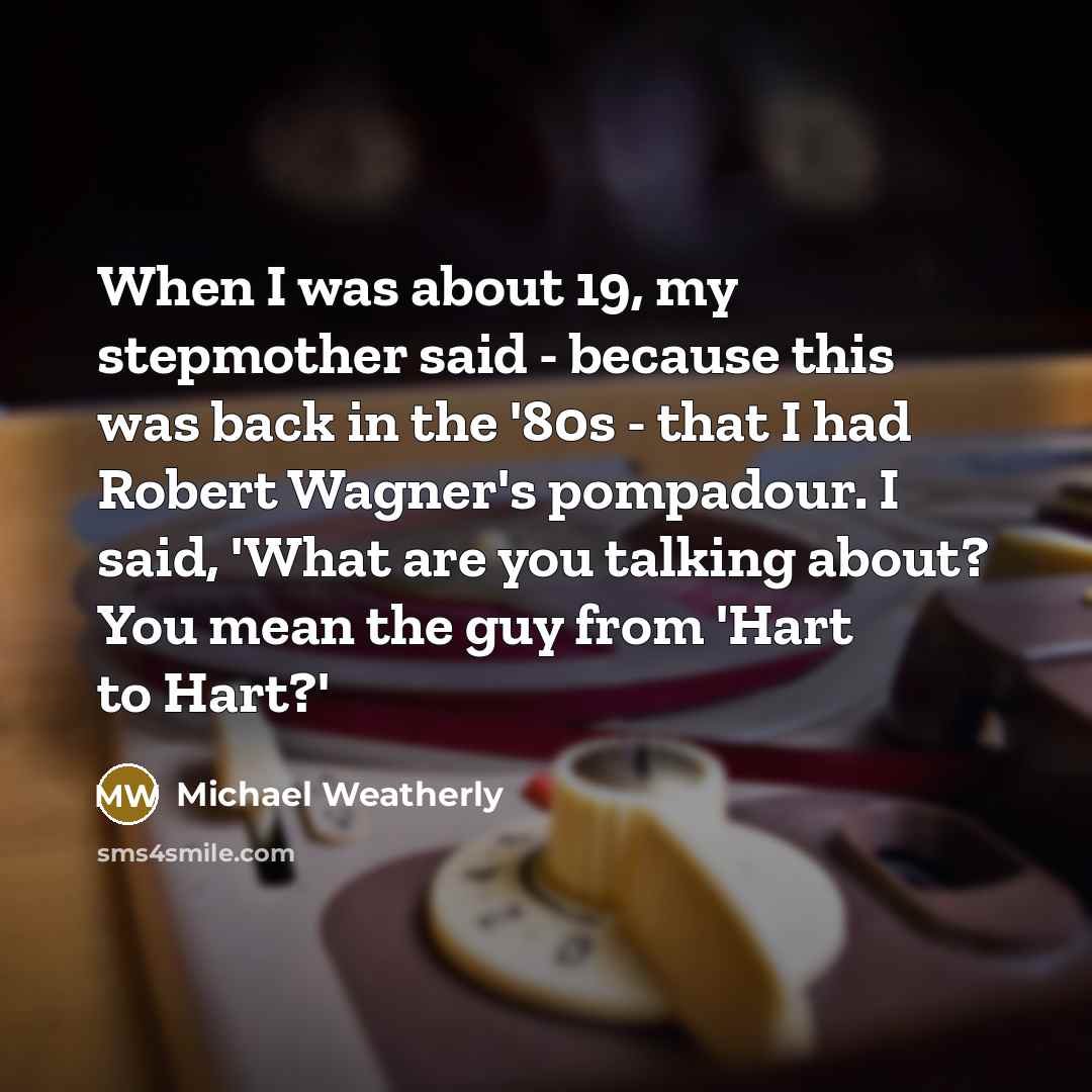 “When I was about 19, my stepmother said - because this was back in the '80s - that I had Robert Wagner's pompadour. I said, 'What are you talking about? You mean the guy from 'Hart to Hart?'” quote by Michael Weatherly