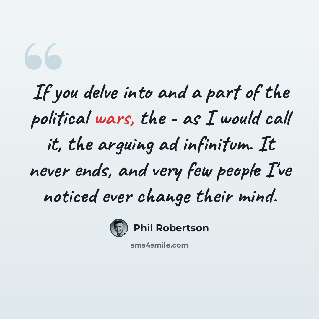 “If you delve into and a part of the political wars, the - as I would call it, the arguing ad infinitum. It never ends, and very few people I've noticed ever change their mind.” quote by Phil Robertson