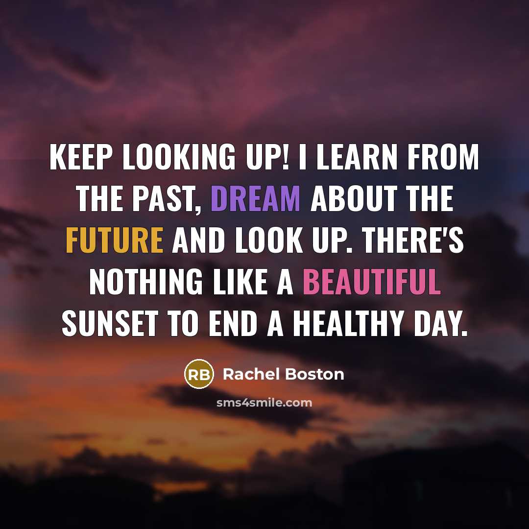 “Keep looking up! I learn from the past, dream about the future and look up. There's nothing like a beautiful sunset to end a healthy day.” quote by Rachel Boston