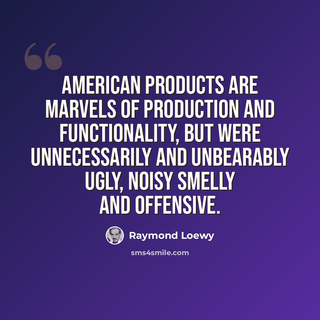 “American products are marvels of production and functionality, but were unnecessarily and unbearably ugly, noisy smelly and offensive.” quote by Raymond Loewy