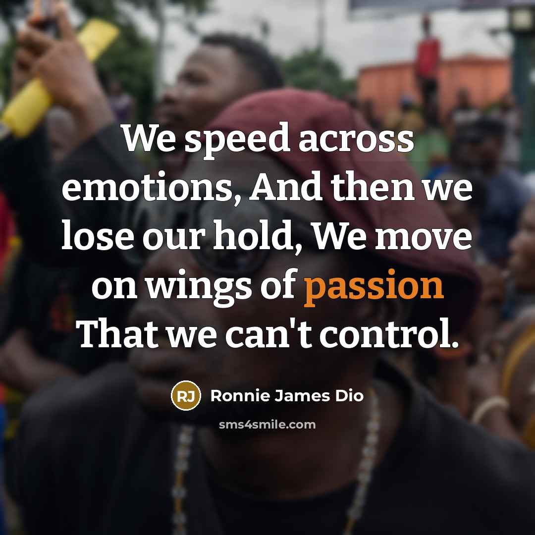 “We speed across emotions, And then we lose our hold, We move on wings of passion That we can't control.” quote by Ronnie James Dio