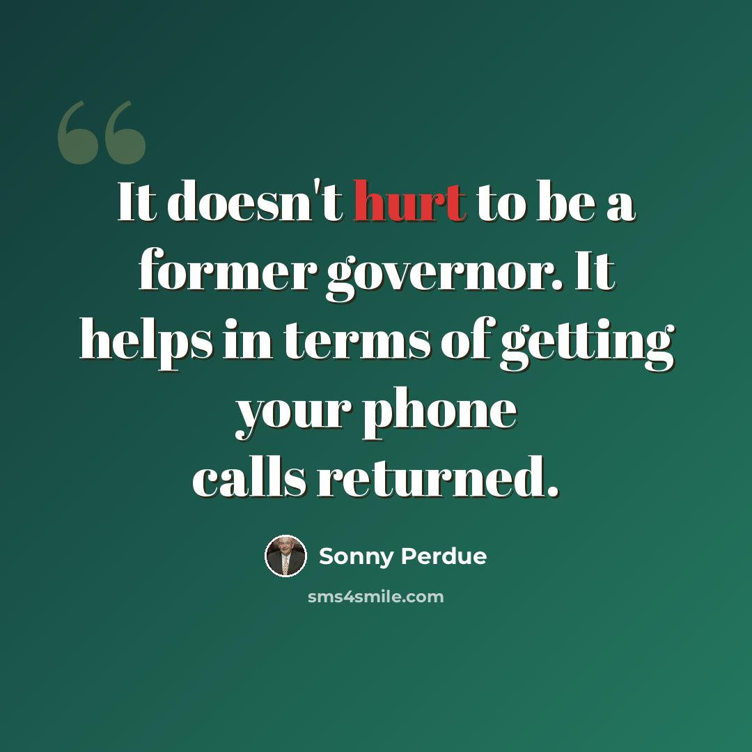 “It doesn't hurt to be a former governor. It helps in terms of getting your phone calls returned.” quote by Sonny Perdue