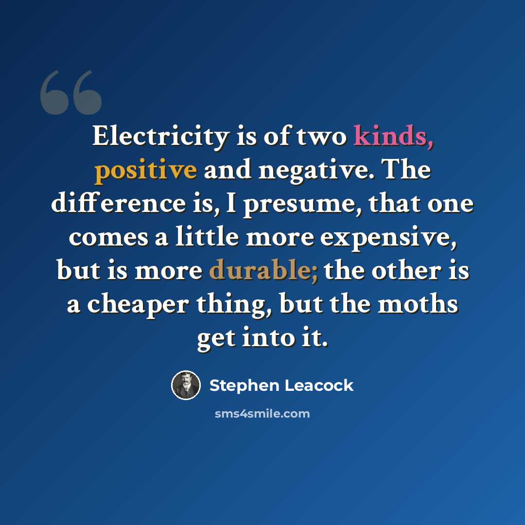 “Electricity is of two kinds, positive and negative. The difference is, I presume, that one comes a little more expensive, but is more durable; the other is a cheaper thing, but the moths get into it.” quote by Stephen Leacock