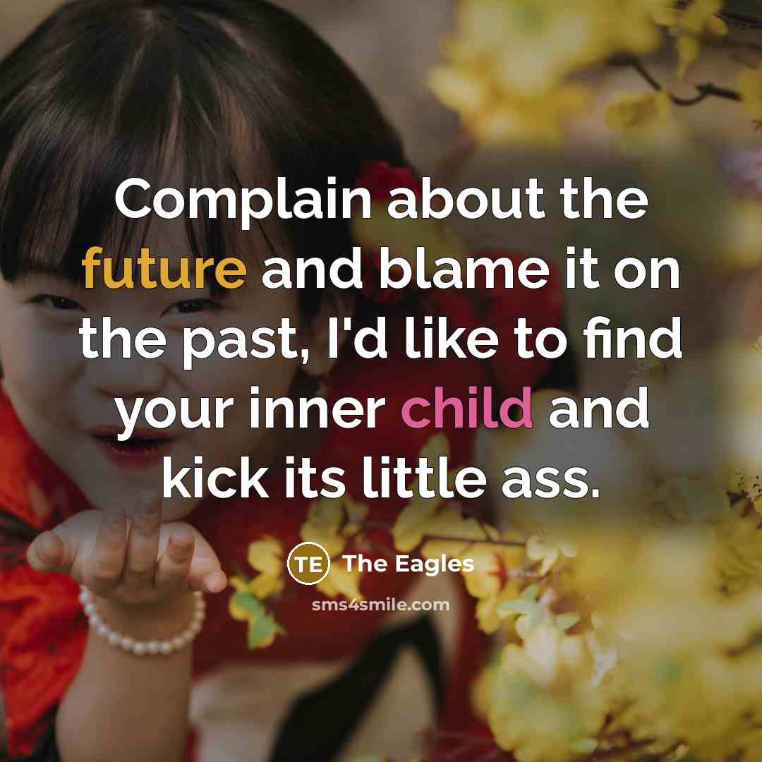 “Complain about the future and blame it on the past, I'd like to find your inner child and kick its little ass.” quote by The Eagles
