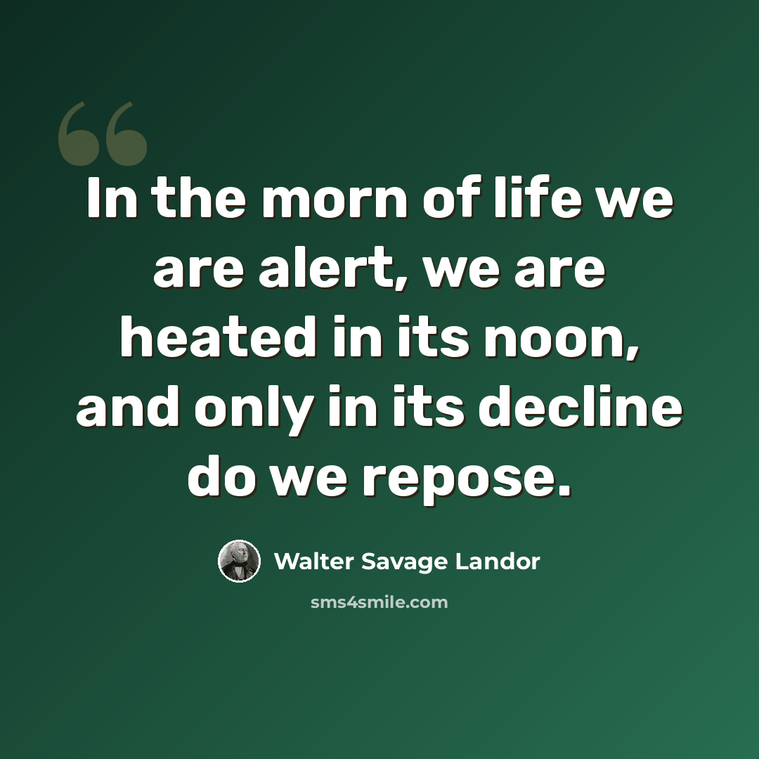“In the morn of life we are alert, we are heated in its noon, and only in its decline do we repose.” quote by Walter Savage Landor