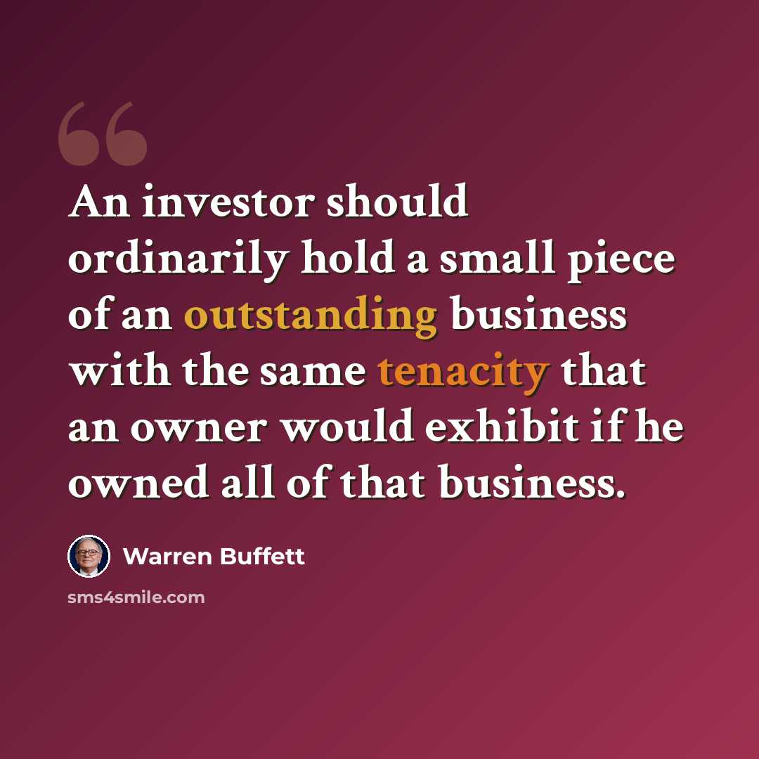 “An investor should ordinarily hold a small piece of an outstanding business with the same tenacity that an owner would exhibit if he owned all of that business.” quote by Warren Buffett