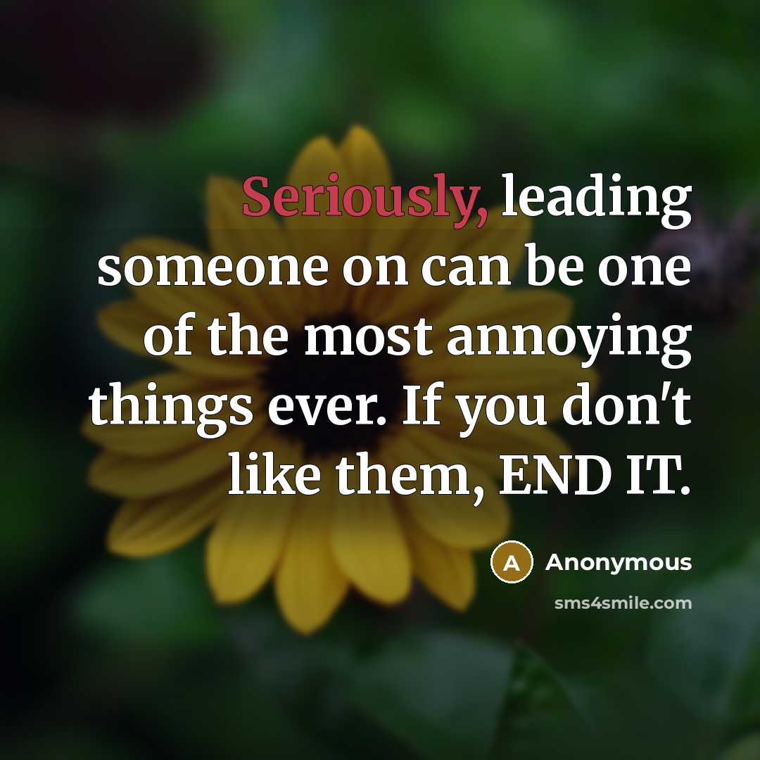 “Seriously, leading someone on can be one of the most annoying things ever. If you don't like them, END IT.” quote by Anonymous