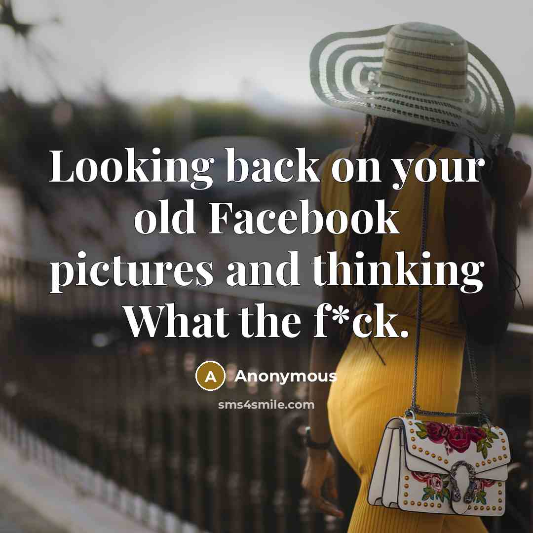 “Looking back on your old Facebook pictures and thinking What the f*ck.” quote by Anonymous
