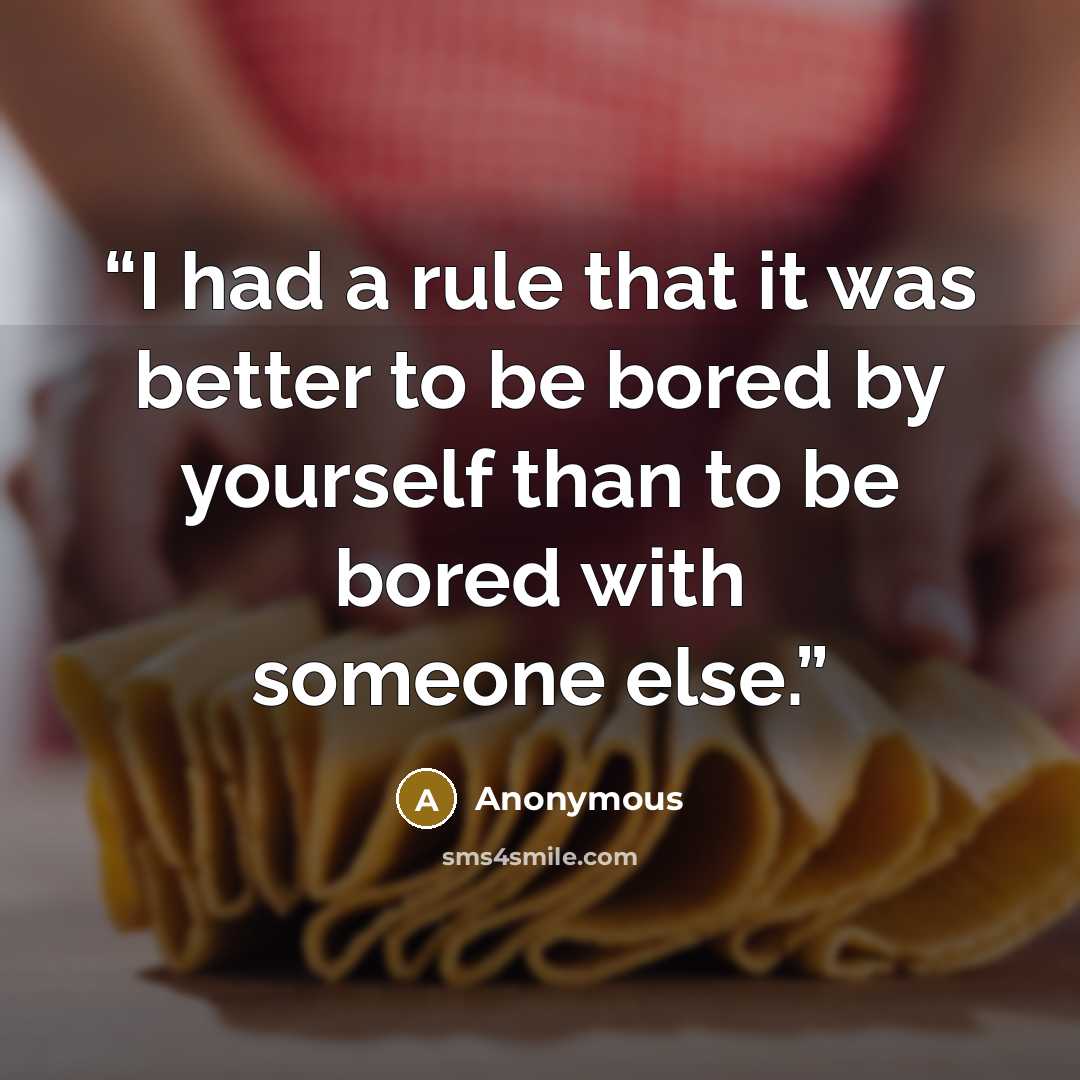 “I had a rule that it was better to be bored by yourself than to be bored with someone else.” quote by Anonymous