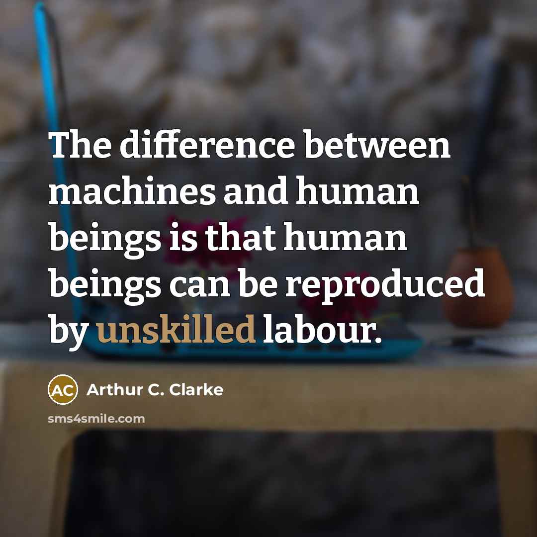 “The difference between machines and human beings is that human beings can be reproduced by unskilled labour.” quote by Arthur C. Clarke