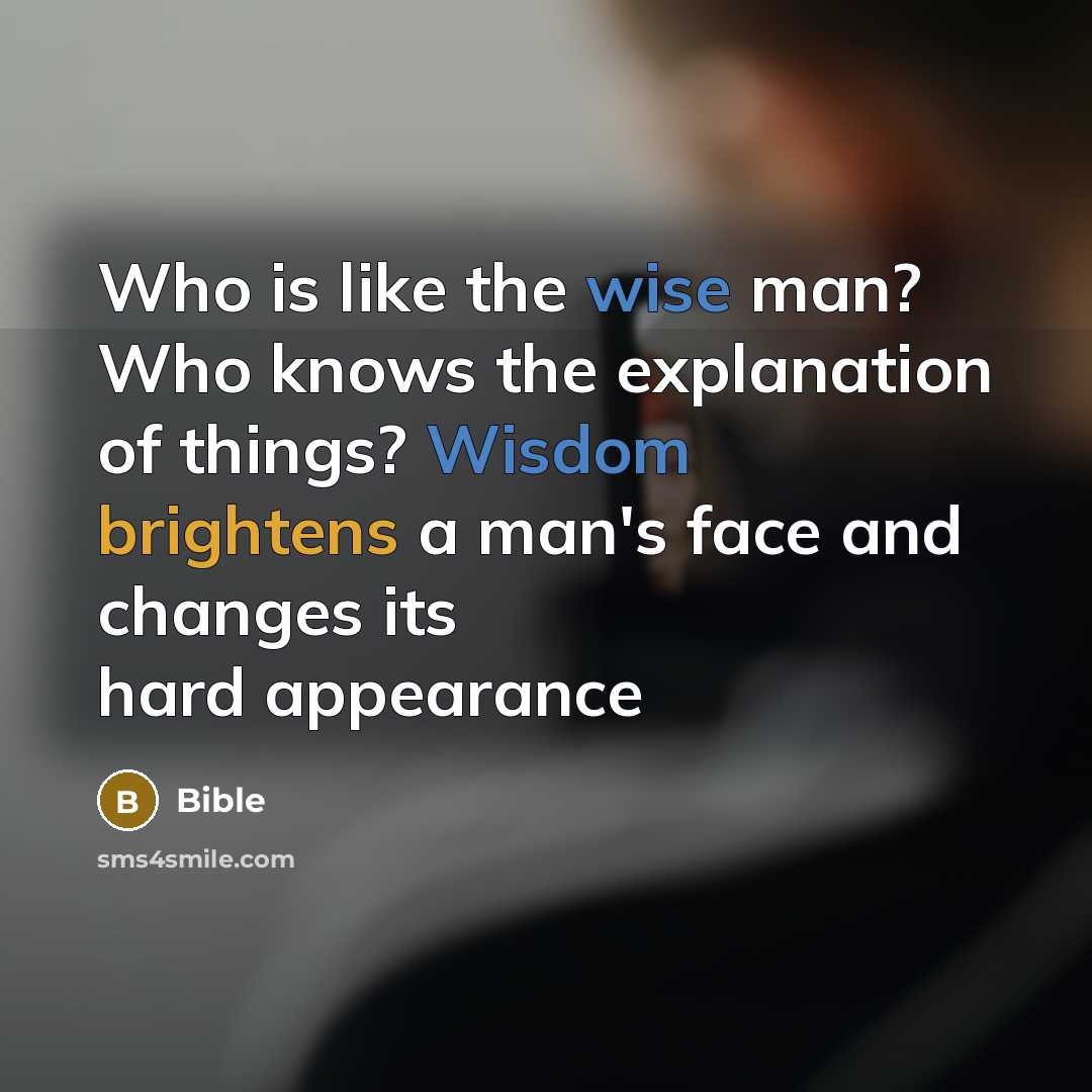 “Who is like the wise man? Who knows the explanation of things? Wisdom brightens a man's face and changes its hard appearance” quote by Bible