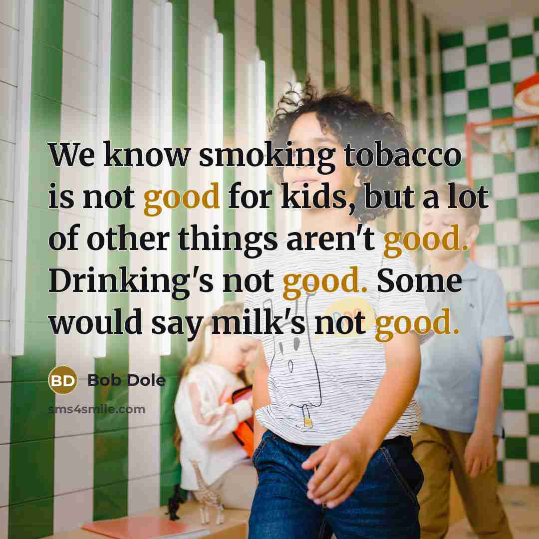 “We know smoking tobacco is not good for kids, but a lot of other things aren't good. Drinking's not good. Some would say milk's not good.” quote by Bob Dole