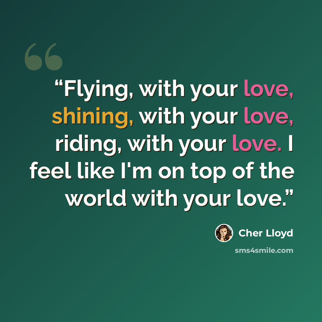 “Flying, with your love, shining, with your love, riding, with your love. I feel like I'm on top of the world with your love.” quote by Cher Lloyd