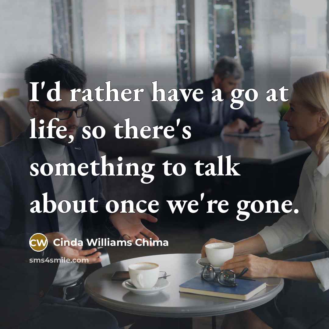 “I'd rather have a go at life, so there's something to talk about once we're gone.” quote by Cinda Williams Chima