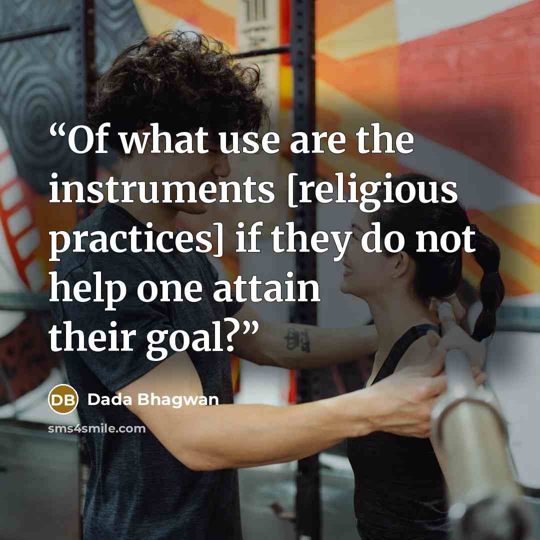 “Of what use are the instruments [religious practices] if they do not help one attain their goal?” quote by Dada Bhagwan